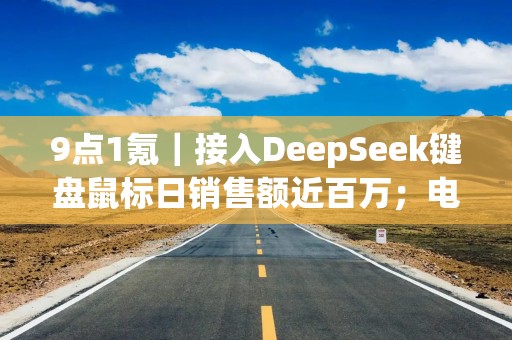 9点1氪｜接入DeepSeek键盘鼠标日销售额近百万；电影院按摩椅背后公司九个月赚1亿；达美乐将在全球关闭205家亏损门店