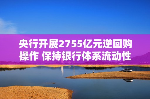 央行开展2755亿元逆回购操作 保持银行体系流动性充裕