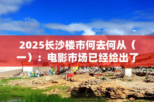 2025长沙楼市何去何从（一）：电影市场已经给出了预告