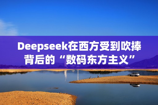 Deepseek在西方受到吹捧背后的“数码东方主义”