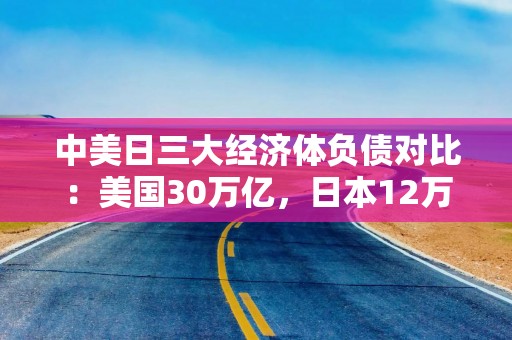 中美日三大经济体负债对比：美国30万亿，日本12万亿，那中国呢