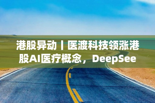 港股异动丨医渡科技领涨港股AI医疗概念，DeepSeek崛起催化中国科技股估值重构