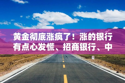 黄金彻底涨疯了！涨的银行有点心发慌、招商银行、中信银行紧急下调黄金账户业务相关利率、中行上调购买条件