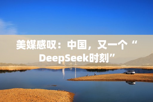 美媒感叹：中国，又一个“DeepSeek时刻”