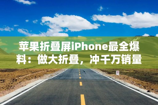 苹果折叠屏iPhone最全爆料：做大折叠，冲千万销量，九大亮点抢先看