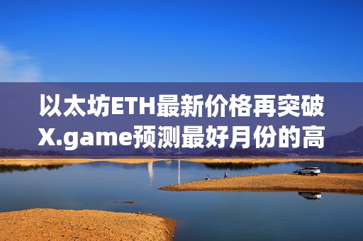 以太坊ETH最新价格再突破X.game预测最好月份的高预期