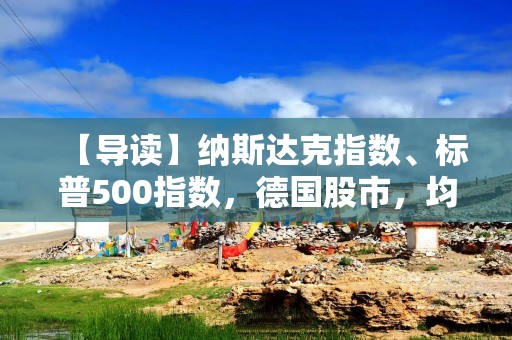 【导读】纳斯达克指数、标普500指数，德国股市，均创下新高