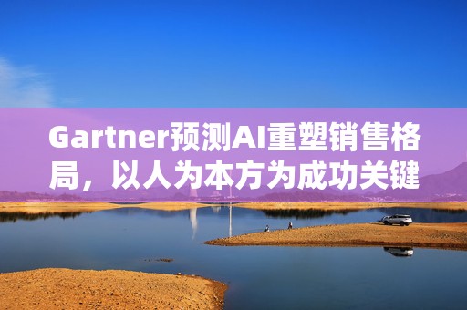 Gartner预测AI重塑销售格局，以人为本方为成功关键