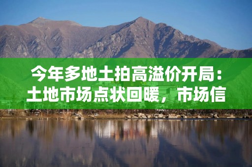 今年多地土拍高溢价开局：土地市场点状回暖，市场信心不断增强