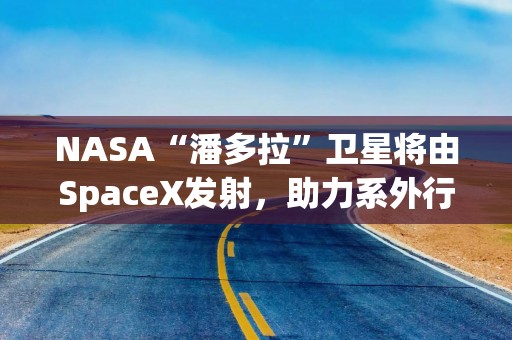 NASA“潘多拉”卫星将由SpaceX发射，助力系外行星研究