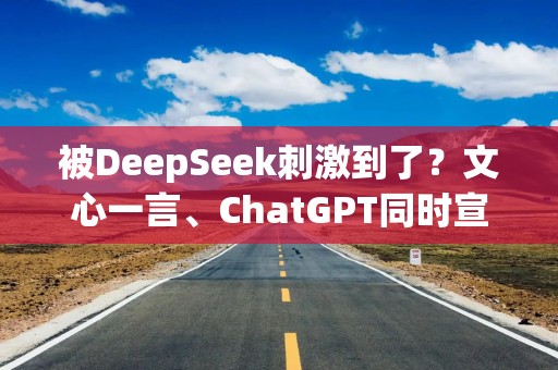 被DeepSeek刺激到了？文心一言、ChatGPT同时宣布：免费