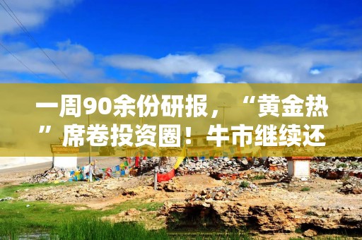 一周90余份研报，“黄金热”席卷投资圈！牛市继续还是短期筑顶？