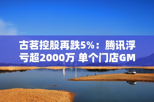 古茗控股再跌5%：腾讯浮亏超2000万 单个门店GMV已在下滑