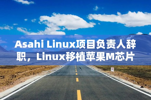 Asahi Linux项目负责人辞职，Linux移植苹果M芯片Mac项目仍将推进