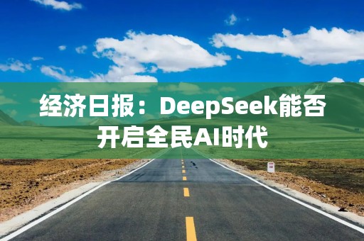 经济日报：DeepSeek能否开启全民AI时代