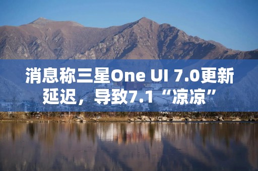 消息称三星One UI 7.0更新延迟，导致7.1“凉凉”