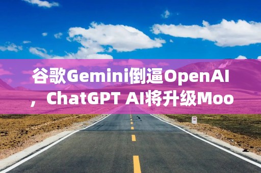 谷歌Gemini倒逼OpenAI，ChatGPT AI将升级Moonshine全局记忆