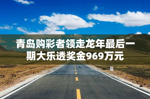 青岛购彩者领走龙年最后一期大乐透奖金969万元