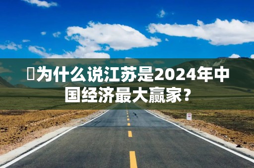 ​为什么说江苏是2024年中国经济最大赢家？