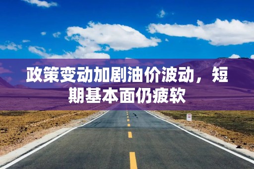 政策变动加剧油价波动，短期基本面仍疲软