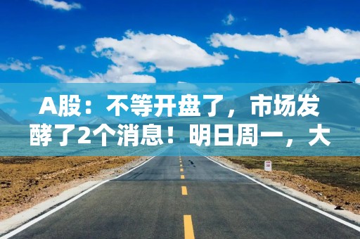 A股：不等开盘了，市场发酵了2个消息！明日周一，大盘走势预判