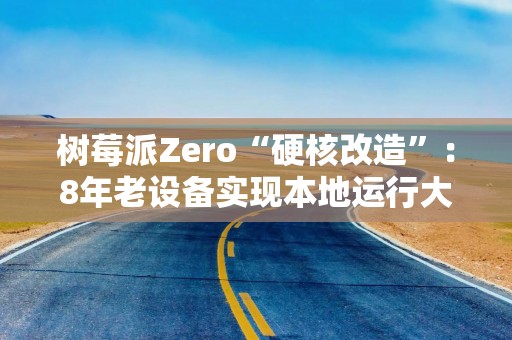 树莓派Zero“硬核改造”：8年老设备实现本地运行大语言模型