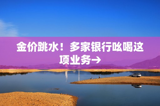 金价跳水！多家银行吆喝这项业务→