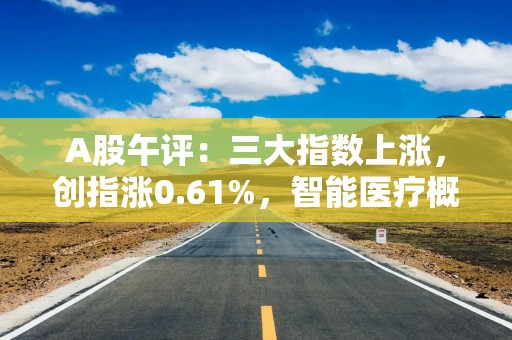 A股午评：三大指数上涨，创指涨0.61%，智能医疗概念强势！超3600股上涨，成交1.29万亿放量2374亿；机构解读