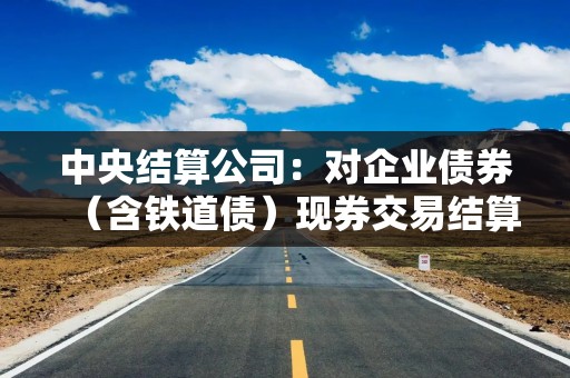 中央结算公司：对企业债券（含铁道债）现券交易结算费优惠50%