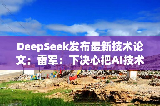 DeepSeek发布最新技术论文；雷军：下决心把AI技术落到各个终端产品上｜大公司动态