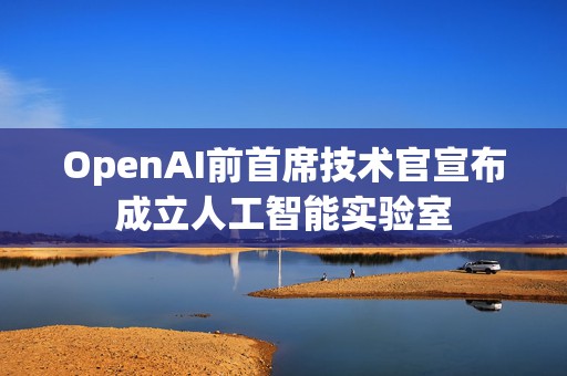 OpenAI前首席技术官宣布成立人工智能实验室