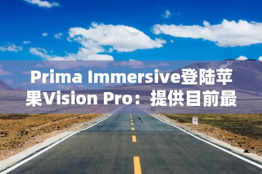 Prima Immersive登陆苹果Vision Pro：提供目前最清晰沉浸式视频