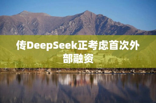 传DeepSeek正考虑首次外部融资