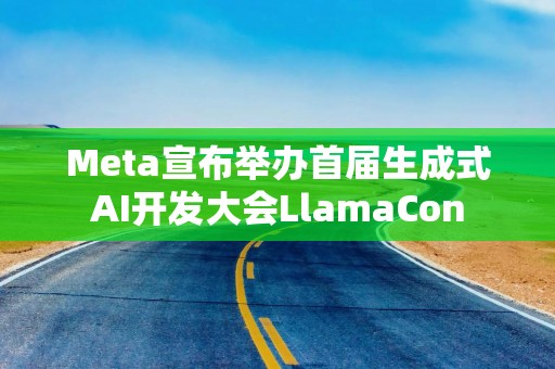 Meta宣布举办首届生成式AI开发大会LlamaCon