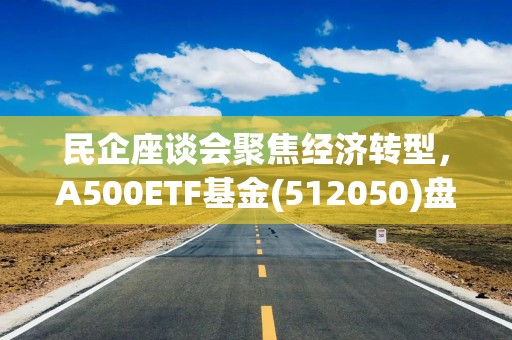 民企座谈会聚焦经济转型，A500ETF基金(512050)盘中上涨，成交额已超23亿元