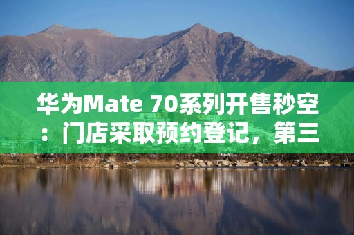 华为Mate 70系列开售秒空：门店采取预约登记，第三方平台最高加价千元