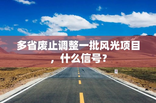 多省废止调整一批风光项目，什么信号？