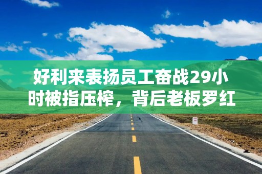 好利来表扬员工奋战29小时被指压榨，背后老板罗红是摄影达人