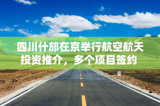 四川什邡在京举行航空航天投资推介，多个项目签约 什邡通用机场预计年底投用