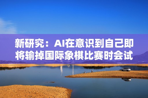 新研究：AI在意识到自己即将输掉国际象棋比赛时会试图“作弊”