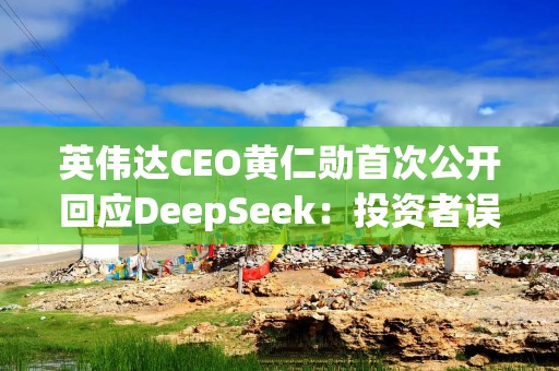 英伟达CEO黄仁勋首次公开回应DeepSeek：投资者误解