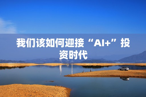 我们该如何迎接“AI+”投资时代