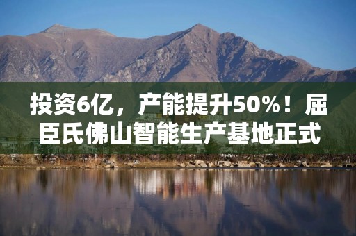 投资6亿，产能提升50%！屈臣氏佛山智能生产基地正式投产