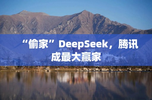 “偷家”DeepSeek，腾讯成最大赢家