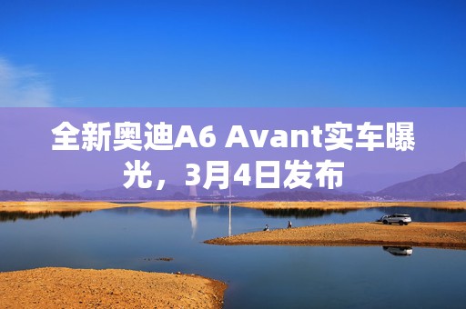 全新奥迪A6 Avant实车曝光，3月4日发布