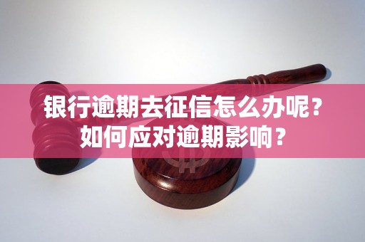 银行逾期去征信怎么办呢？如何应对逾期影响？