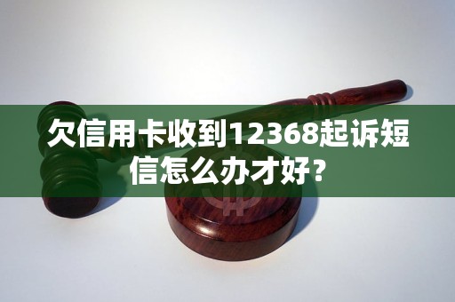 欠信用卡收到12368起诉短信怎么办才好？