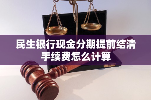 民生银行现金分期提前结清手续费怎么计算