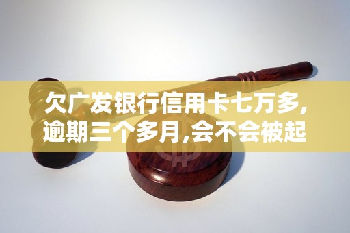 欠广发银行信用卡七万多,逾期三个多月,会不会被起诉