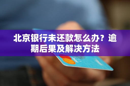 北京银行未还款怎么办？逾期后果及解决方法